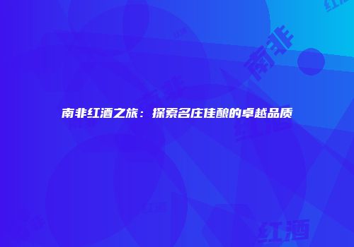 南非红酒之旅：探索名庄佳酿的卓越品质