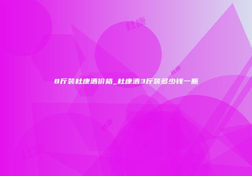 8斤装杜康酒价格_杜康酒3斤装多少钱一瓶