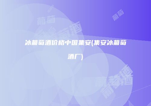 冰葡萄酒价格中国集安(集安冰葡萄酒厂)