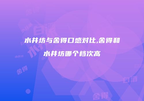 水井坊与舍得口感对比,舍得和水井坊哪个档次高