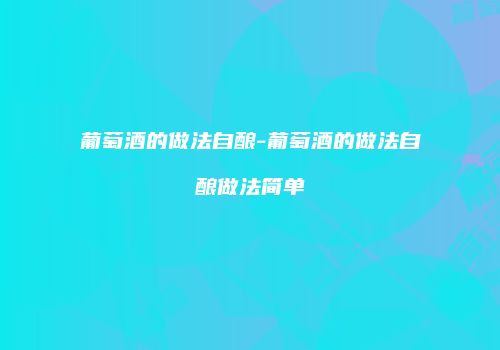 葡萄酒的做法自酿-葡萄酒的做法自酿做法简单