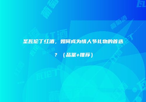 圣瓦伦丁红酒，如何成为情人节礼物的首选？（品鉴+推荐）