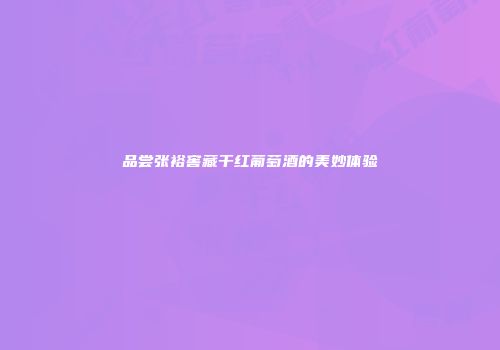 品尝张裕窖藏干红葡萄酒的美妙体验