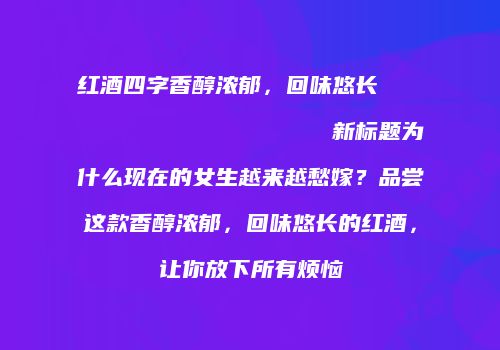 红酒四字香醇浓郁，回味悠长                    新标题为什么现在的女生越来越愁嫁？品尝这款香醇浓郁，回味悠长的红酒，让你放下所有烦恼