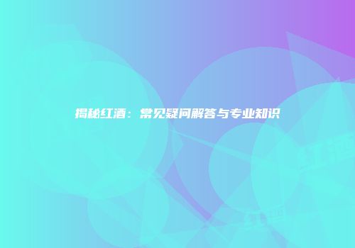 揭秘红酒：常见疑问解答与专业知识