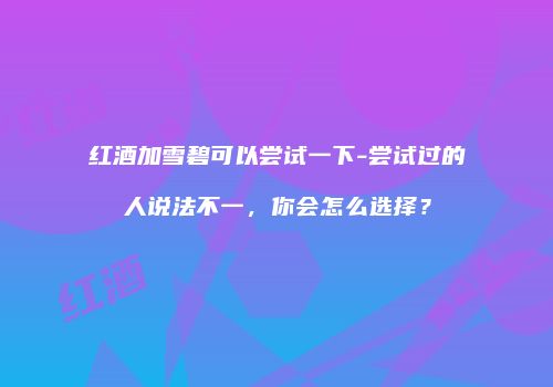 红酒加雪碧可以尝试一下-尝试过的人说法不一，你会怎么选择？