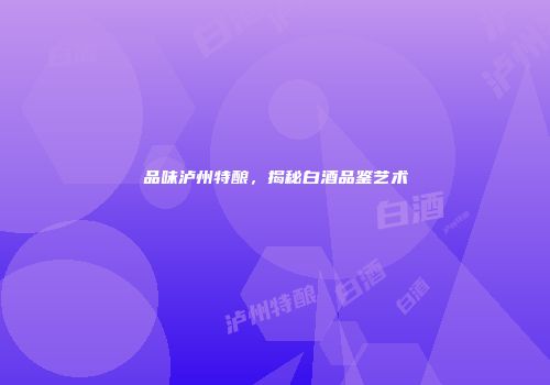 品味泸州特酿，揭秘白酒品鉴艺术