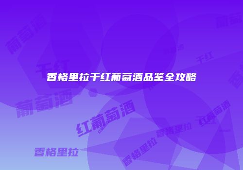 香格里拉干红葡萄酒品鉴全攻略