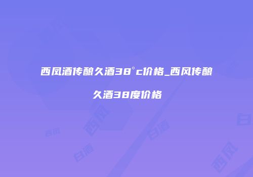 西凤酒传酿久酒38°c价格_西风传酿久酒38度价格
