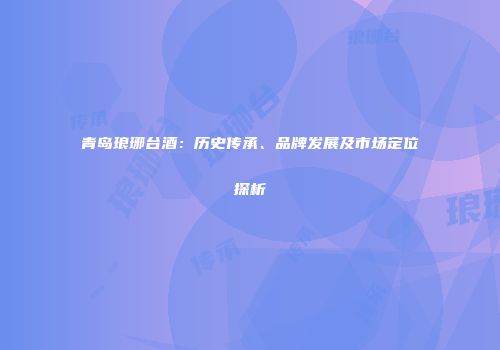 青岛琅琊台酒：历史传承、品牌发展及市场定位探析