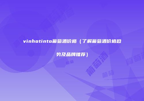 vinhotinto葡萄酒价格（了解葡萄酒价格趋势及品牌推荐）