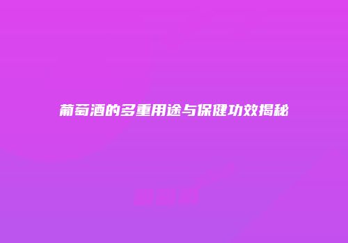葡萄酒的多重用途与保健功效揭秘