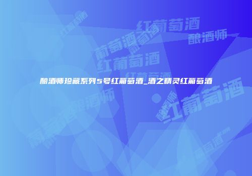 酿酒师珍藏系列5号红葡萄酒_酒之精灵红葡萄酒