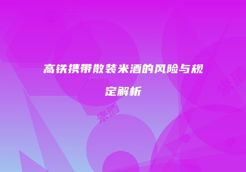 高铁携带散装米酒的风险与规定解析