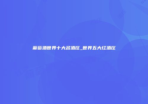 葡萄酒世界十大名酒庄_世界五大红酒庄