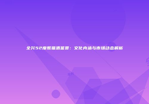 全兴52度熊猫酒鉴赏：文化内涵与市场动态解析