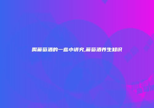 喝葡萄酒的一些小讲究,葡萄酒养生知识
