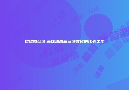 拉维拉红酒,品味法国葡萄酒文化的代表之作