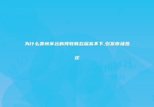 为什么贵州茅台的预收账款居高不下,引发市场热议