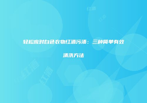 轻松应对白色衣物红酒污渍：三种简单有效清洗方法