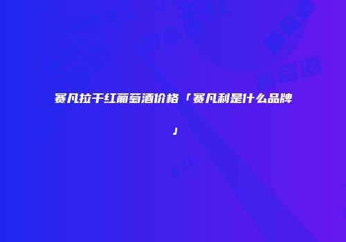 赛凡拉干红葡萄酒价格「赛凡利是什么品牌」