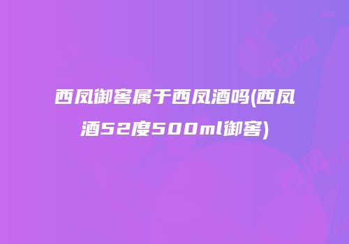 西凤御窖属于西凤酒吗(西凤酒52度500ml御窖)