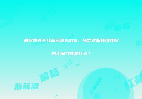 迪安奥克干红葡萄酒2016，品尝这瓶顶级佳酿的正确方式是什么？