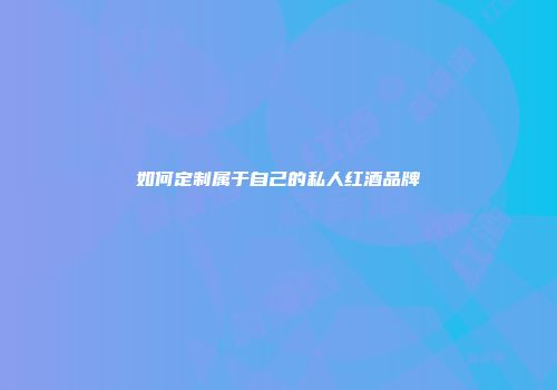 如何定制属于自己的私人红酒品牌