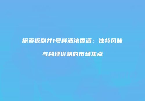探索扳倒井1号样酒浓香酒：独特风味与合理价格的市场焦点