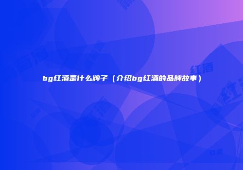 bg红酒是什么牌子（介绍bg红酒的品牌故事）
