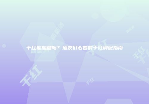 干红能加糖吗？酒友们必看的干红调配指南