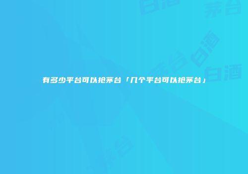 有多少平台可以抢茅台「几个平台可以抢茅台」