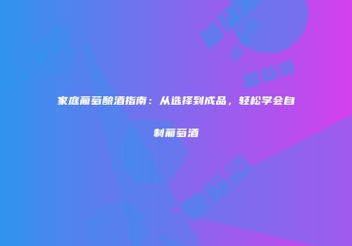 家庭葡萄酿酒指南：从选择到成品，轻松学会自制葡萄酒