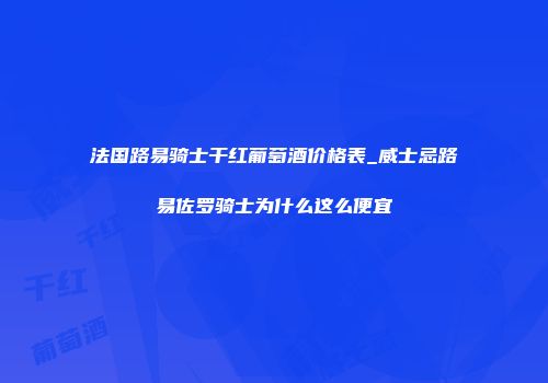 法国路易骑士干红葡萄酒价格表_威士忌路易佐罗骑士为什么这么便宜