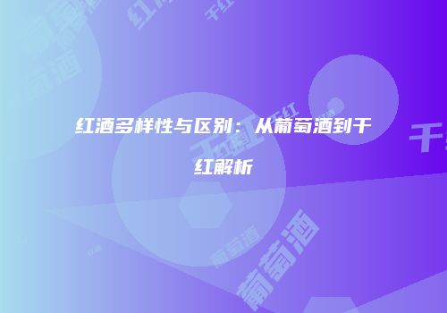 红酒多样性与区别：从葡萄酒到干红解析