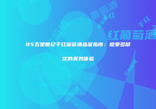95五星世纪干红葡萄酒品鉴指南：感受多层次的美妙体验