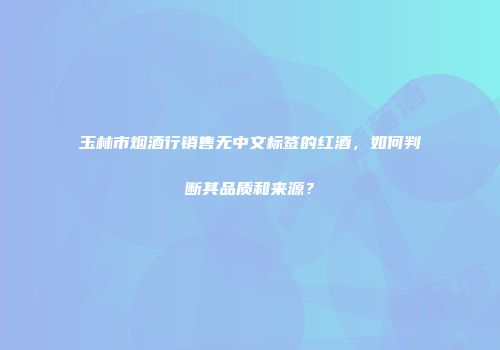 玉林市烟酒行销售无中文标签的红酒，如何判断其品质和来源？