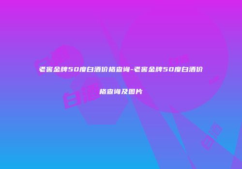 老窖金牌50度白酒价格查询-老窖金牌50度白酒价格查询及图片