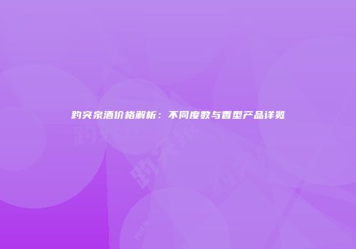 趵突泉酒价格解析：不同度数与香型产品详览
