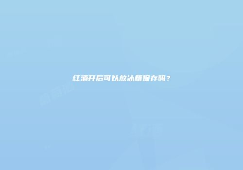 红酒开后可以放冰箱保存吗？