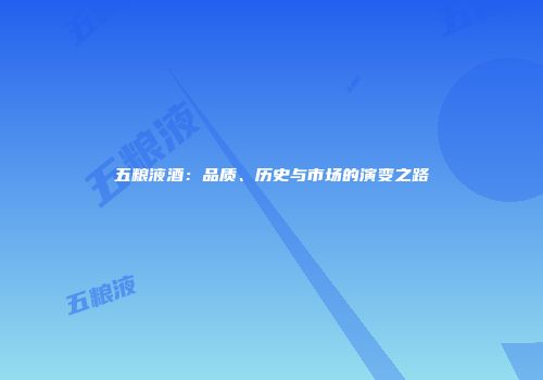 五粮液酒：品质、历史与市场的演变之路