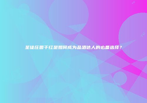 圣徒庄园干红是如何成为品酒达人的必备选择？