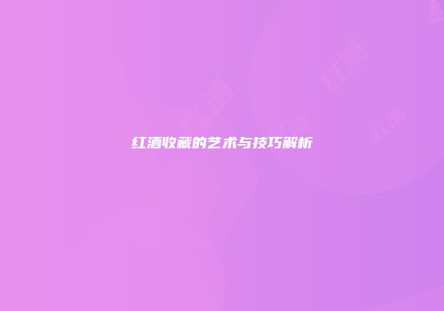 红酒收藏的艺术与技巧解析