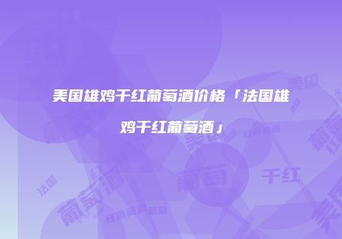 美国雄鸡干红葡萄酒价格「法国雄鸡干红葡萄酒」