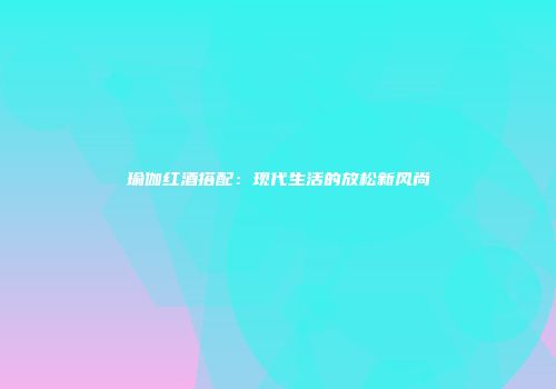 瑜伽红酒搭配：现代生活的放松新风尚