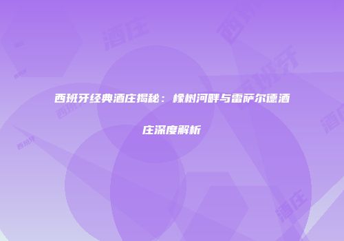 西班牙经典酒庄揭秘：橡树河畔与雷萨尔德酒庄深度解析