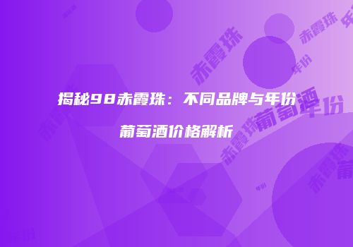 揭秘98赤霞珠：不同品牌与年份葡萄酒价格解析