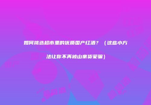 如何挑选超市里的优质国产红酒？（这些小方法让你不再被山寨货蒙骗）