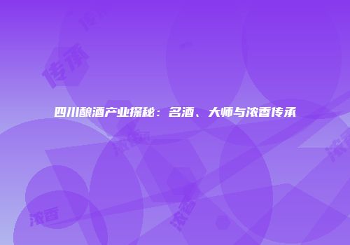 四川酿酒产业探秘：名酒、大师与浓香传承