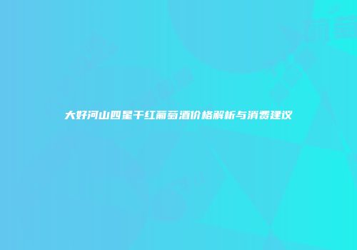 大好河山四星干红葡萄酒价格解析与消费建议